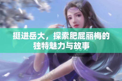 挺进岳大，探索肥屁丽梅的独特魅力与故事