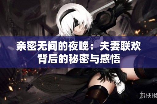 亲密无间的夜晚：夫妻联欢背后的秘密与感悟