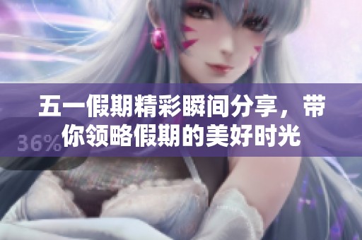 五一假期精彩瞬间分享，带你领略假期的美好时光