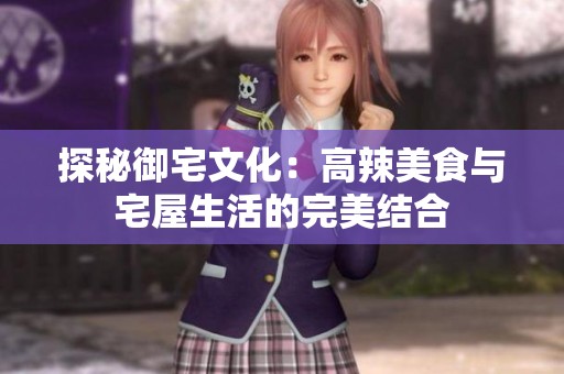 探秘御宅文化：高辣美食与宅屋生活的完美结合