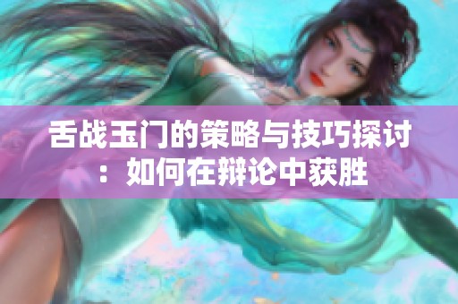 舌战玉门的策略与技巧探讨：如何在辩论中获胜