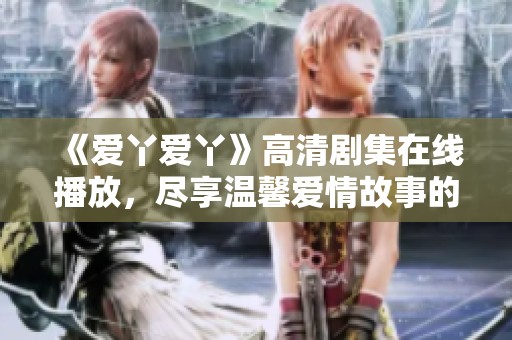 《爱丫爱丫》高清剧集在线播放，尽享温馨爱情故事的乐趣
