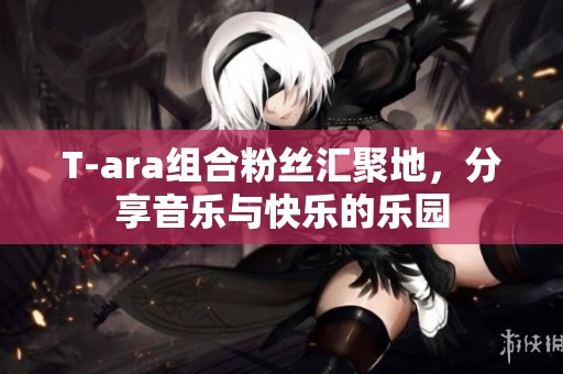 T-ara组合粉丝汇聚地，分享音乐与快乐的乐园