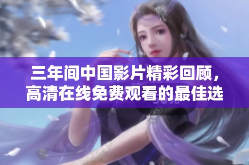 三年间中国影片精彩回顾，高清在线免费观看的最佳选择