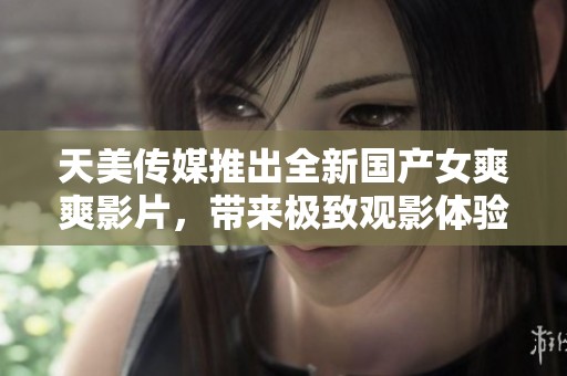 天美传媒推出全新国产女爽爽影片，带来极致观影体验