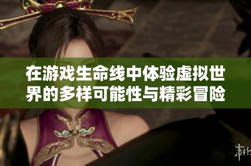 在游戏生命线中体验虚拟世界的多样可能性与精彩冒险