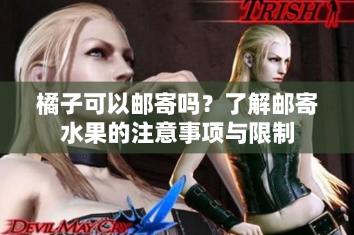 橘子可以邮寄吗？了解邮寄水果的注意事项与限制