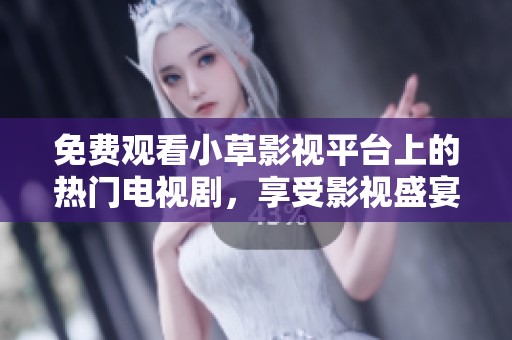 免费观看小草影视平台上的热门电视剧，享受影视盛宴
