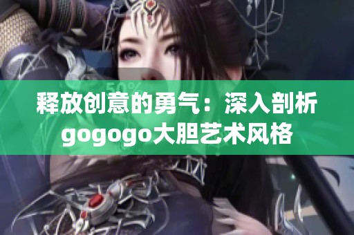 释放创意的勇气：深入剖析gogogo大胆艺术风格