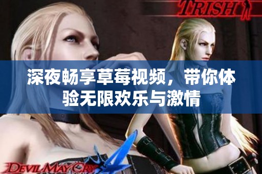 深夜畅享草莓视频，带你体验无限欢乐与激情