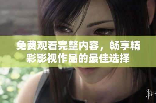 免费观看完整内容，畅享精彩影视作品的最佳选择