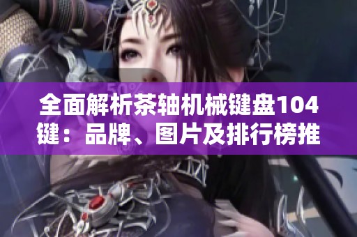 全面解析茶轴机械键盘104键：品牌、图片及排行榜推荐
