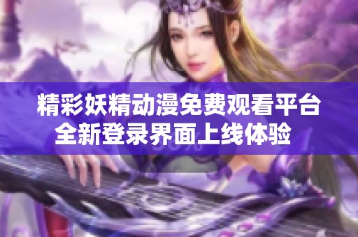 精彩妖精动漫免费观看平台全新登录界面上线体验  