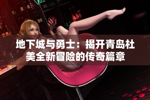 地下城与勇士：揭开青岛杜美全新冒险的传奇篇章