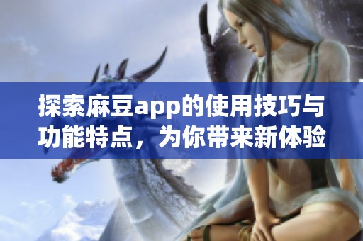 探索麻豆app的使用技巧与功能特点，为你带来新体验