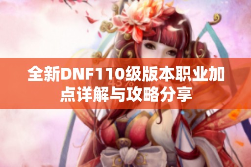 全新DNF110级版本职业加点详解与攻略分享