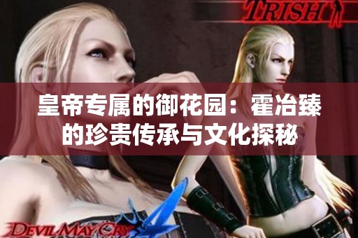 皇帝专属的御花园：霍冶臻的珍贵传承与文化探秘