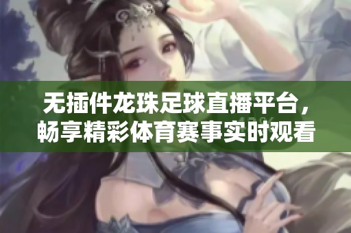 无插件龙珠足球直播平台，畅享精彩体育赛事实时观看