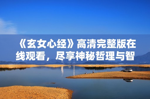 《玄女心经》高清完整版在线观看，尽享神秘哲理与智慧之美