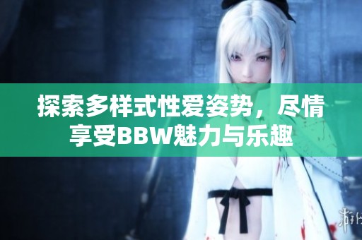 探索多样式性爱姿势，尽情享受BBW魅力与乐趣