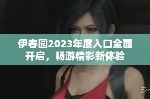 伊春园2023年度入口全面开启，畅游精彩新体验