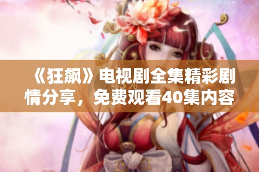 《狂飙》电视剧全集精彩剧情分享，免费观看40集内容攻略