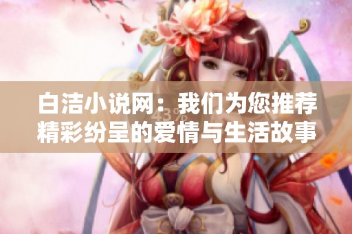 白洁小说网：我们为您推荐精彩纷呈的爱情与生活故事