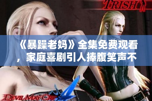 《暴躁老妈》全集免费观看，家庭喜剧引人捧腹笑声不停