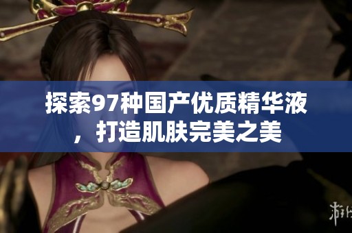 探索97种国产优质精华液，打造肌肤完美之美
