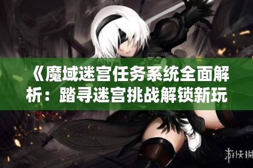 《魔域迷宫任务系统全面解析：踏寻迷宫挑战解锁新玩法攻略》