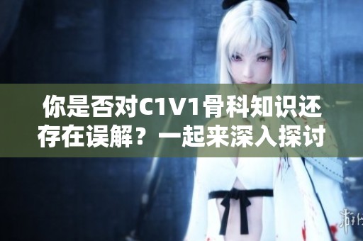 你是否对C1V1骨科知识还存在误解？一起来深入探讨吧