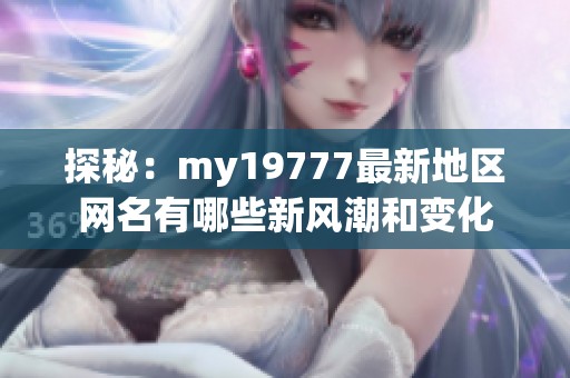 探秘：my19777最新地区网名有哪些新风潮和变化