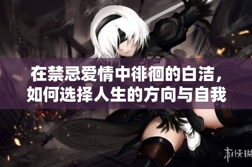 在禁忌爱情中徘徊的白洁，如何选择人生的方向与自我救赎