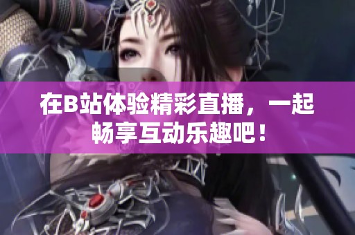 在B站体验精彩直播，一起畅享互动乐趣吧！