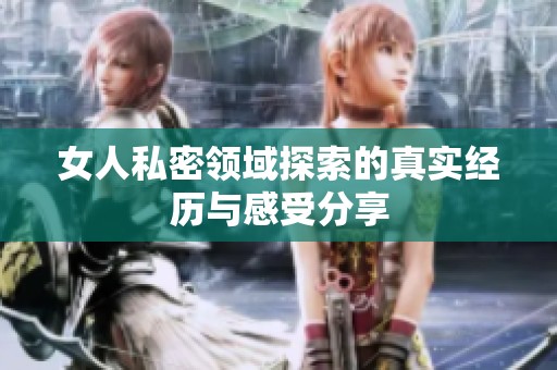 女人私密领域探索的真实经历与感受分享