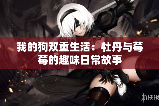 我的狗双重生活：牡丹与莓莓的趣味日常故事