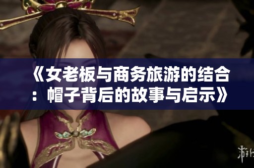 《女老板与商务旅游的结合：帽子背后的故事与启示》