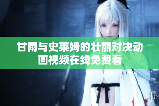 甘雨与史莱姆的壮丽对决动画视频在线免费看