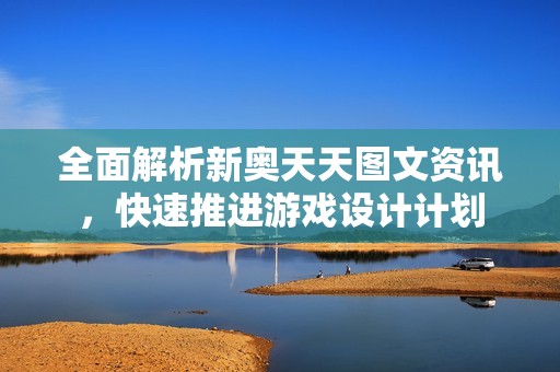 全面解析新奥天天图文资讯，快速推进游戏设计计划