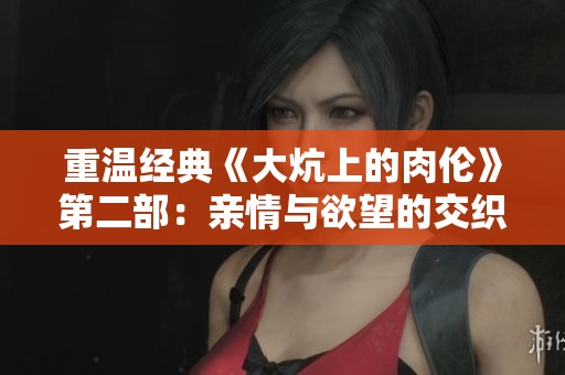 重温经典《大炕上的肉伦》第二部：亲情与欲望的交织故事