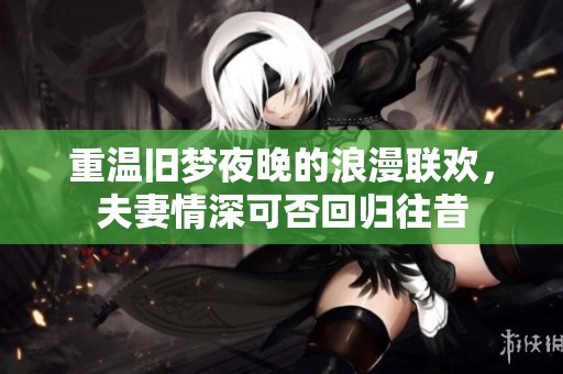 重温旧梦夜晚的浪漫联欢，夫妻情深可否回归往昔