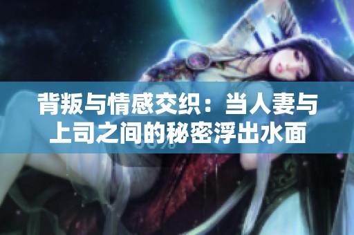 背叛与情感交织：当人妻与上司之间的秘密浮出水面