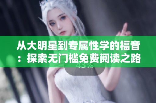 从大明星到专属性学的福音：探索无门槛免费阅读之路