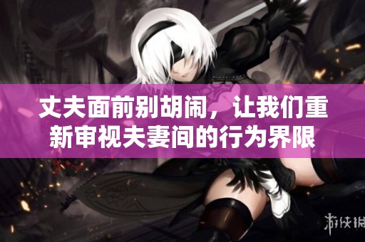 丈夫面前别胡闹，让我们重新审视夫妻间的行为界限