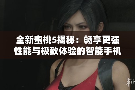 全新蜜桃5揭秘：畅享更强性能与极致体验的智能手机