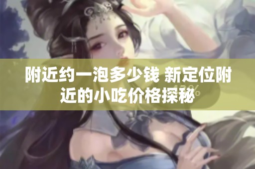 附近约一泡多少钱 新定位附近的小吃价格探秘