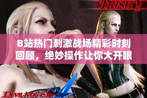 B站热门刺激战场精彩时刻回顾，绝妙操作让你大开眼界！