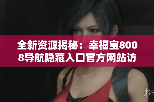 全新资源揭秘：幸福宝8008导航隐藏入口官方网站访问指南