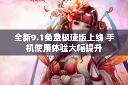 全新9.1免费极速版上线 手机使用体验大幅提升