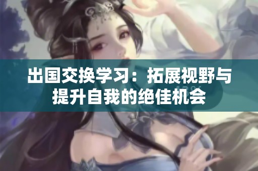 出国交换学习：拓展视野与提升自我的绝佳机会